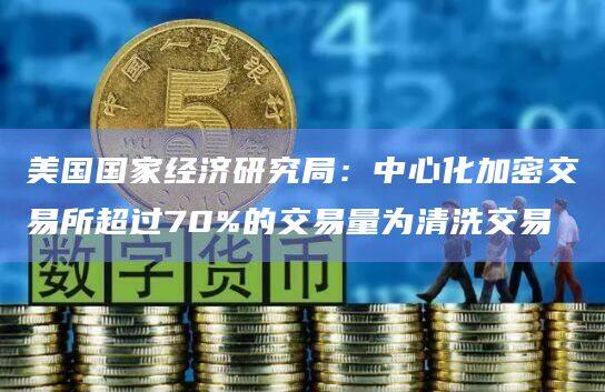 美国国家经济研究局：中心化加密交易所超过70%的交易量为清洗交易-第1张图片-欧意下载